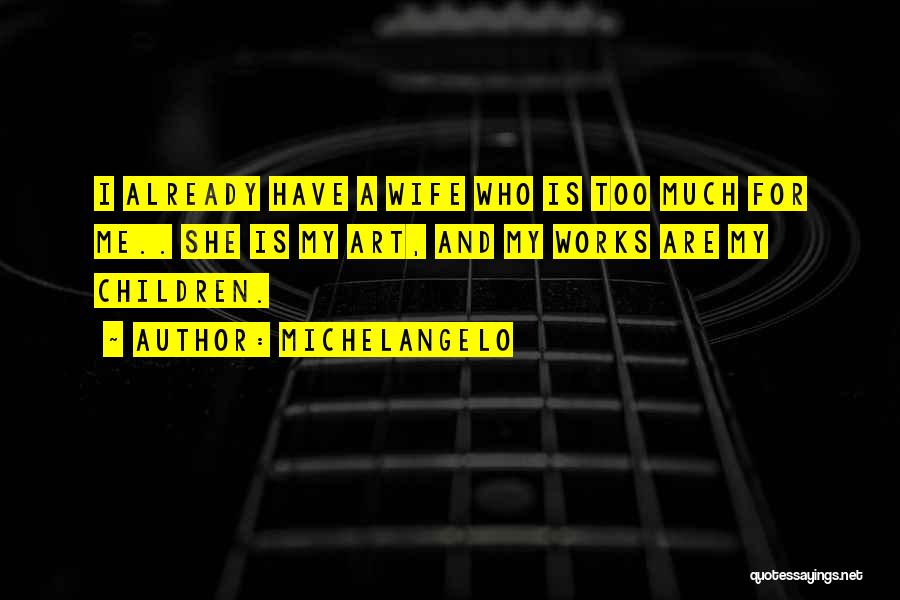 Michelangelo Quotes: I Already Have A Wife Who Is Too Much For Me.. She Is My Art, And My Works Are My