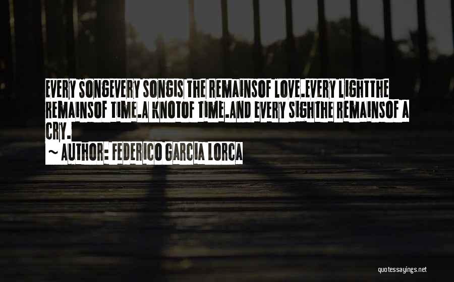 Federico Garcia Lorca Quotes: Every Songevery Songis The Remainsof Love.every Lightthe Remainsof Time.a Knotof Time.and Every Sighthe Remainsof A Cry.