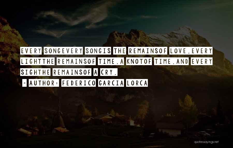 Federico Garcia Lorca Quotes: Every Songevery Songis The Remainsof Love.every Lightthe Remainsof Time.a Knotof Time.and Every Sighthe Remainsof A Cry.