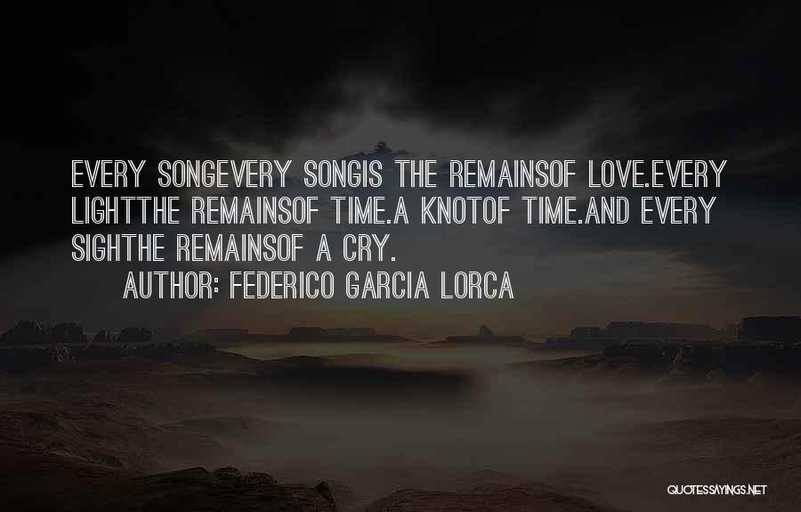 Federico Garcia Lorca Quotes: Every Songevery Songis The Remainsof Love.every Lightthe Remainsof Time.a Knotof Time.and Every Sighthe Remainsof A Cry.