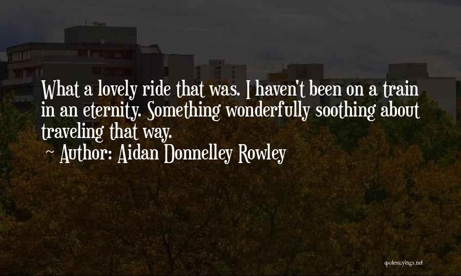 Aidan Donnelley Rowley Quotes: What A Lovely Ride That Was. I Haven't Been On A Train In An Eternity. Something Wonderfully Soothing About Traveling