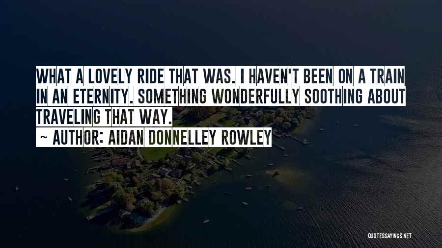 Aidan Donnelley Rowley Quotes: What A Lovely Ride That Was. I Haven't Been On A Train In An Eternity. Something Wonderfully Soothing About Traveling