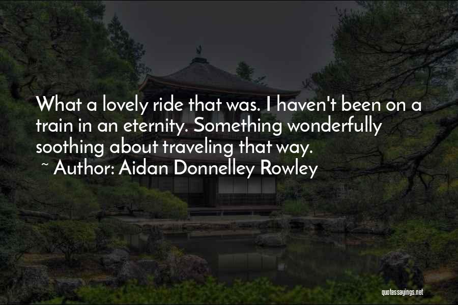 Aidan Donnelley Rowley Quotes: What A Lovely Ride That Was. I Haven't Been On A Train In An Eternity. Something Wonderfully Soothing About Traveling