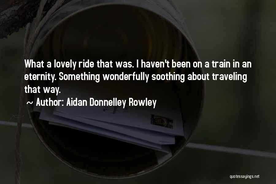 Aidan Donnelley Rowley Quotes: What A Lovely Ride That Was. I Haven't Been On A Train In An Eternity. Something Wonderfully Soothing About Traveling