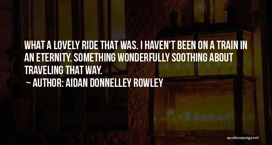 Aidan Donnelley Rowley Quotes: What A Lovely Ride That Was. I Haven't Been On A Train In An Eternity. Something Wonderfully Soothing About Traveling