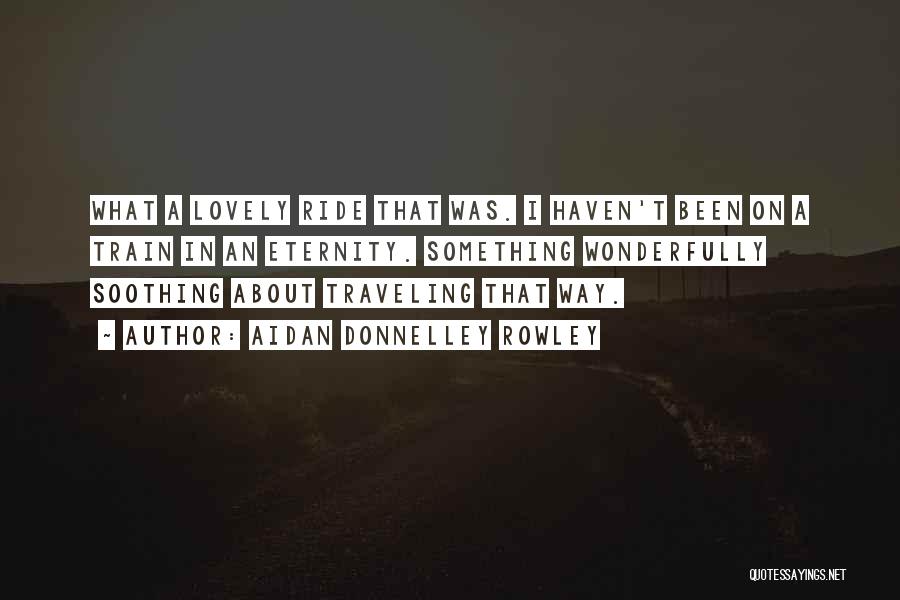 Aidan Donnelley Rowley Quotes: What A Lovely Ride That Was. I Haven't Been On A Train In An Eternity. Something Wonderfully Soothing About Traveling