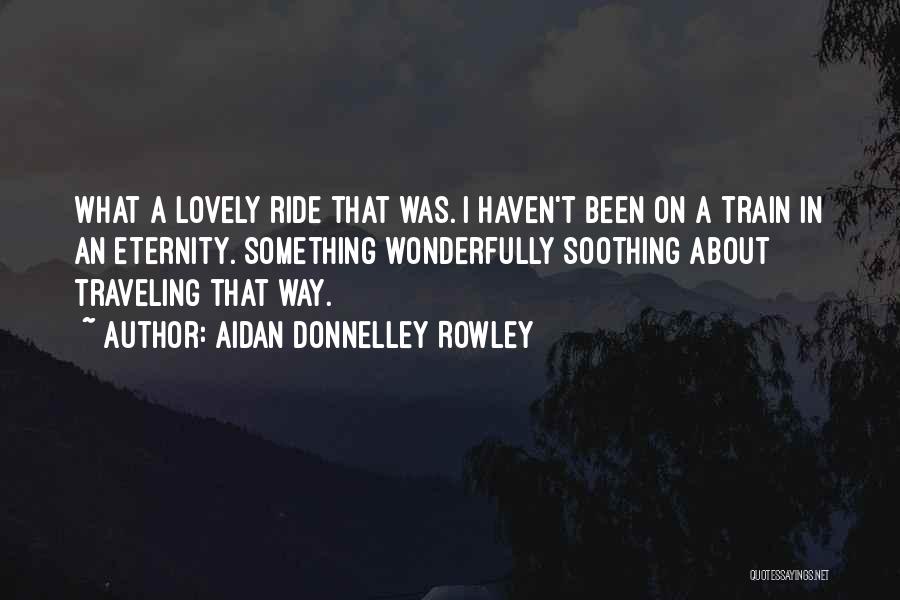Aidan Donnelley Rowley Quotes: What A Lovely Ride That Was. I Haven't Been On A Train In An Eternity. Something Wonderfully Soothing About Traveling