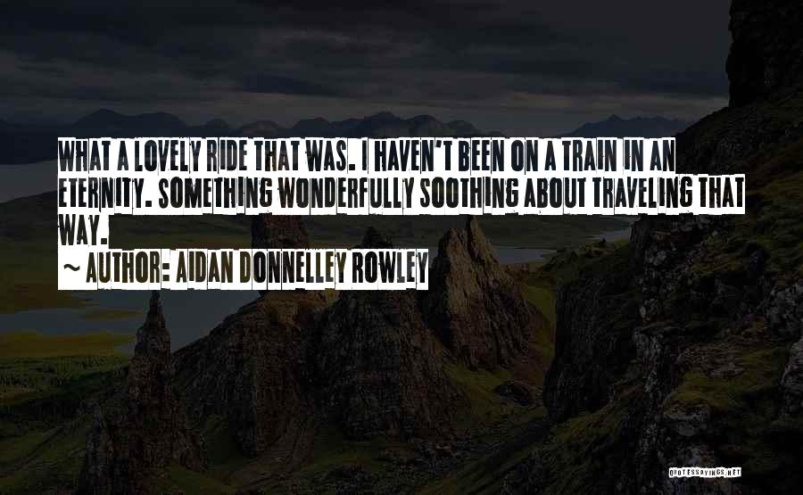 Aidan Donnelley Rowley Quotes: What A Lovely Ride That Was. I Haven't Been On A Train In An Eternity. Something Wonderfully Soothing About Traveling