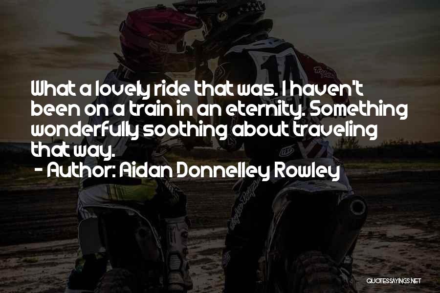 Aidan Donnelley Rowley Quotes: What A Lovely Ride That Was. I Haven't Been On A Train In An Eternity. Something Wonderfully Soothing About Traveling