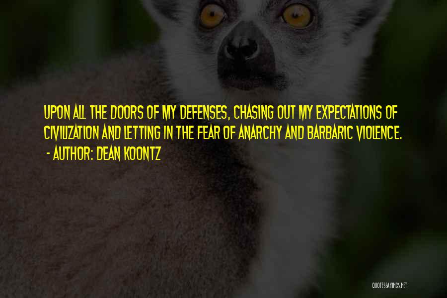 Dean Koontz Quotes: Upon All The Doors Of My Defenses, Chasing Out My Expectations Of Civilization And Letting In The Fear Of Anarchy