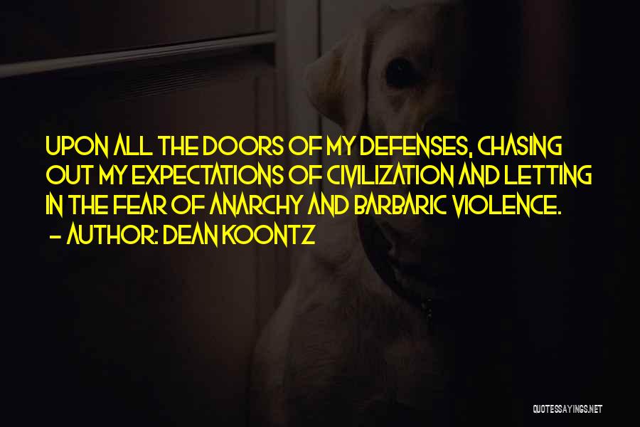Dean Koontz Quotes: Upon All The Doors Of My Defenses, Chasing Out My Expectations Of Civilization And Letting In The Fear Of Anarchy