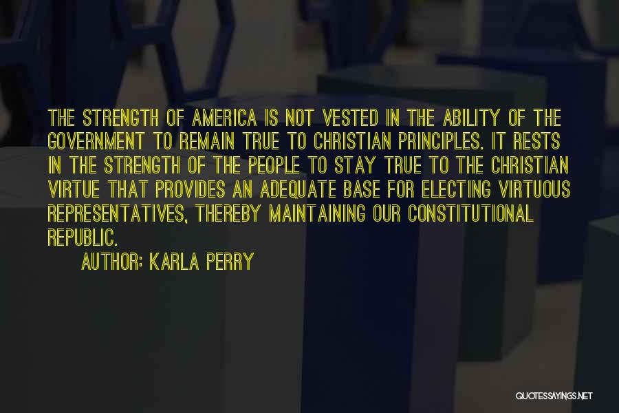 Karla Perry Quotes: The Strength Of America Is Not Vested In The Ability Of The Government To Remain True To Christian Principles. It