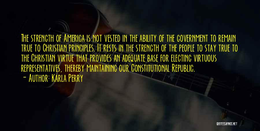 Karla Perry Quotes: The Strength Of America Is Not Vested In The Ability Of The Government To Remain True To Christian Principles. It