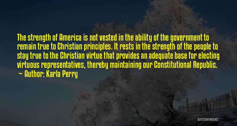 Karla Perry Quotes: The Strength Of America Is Not Vested In The Ability Of The Government To Remain True To Christian Principles. It