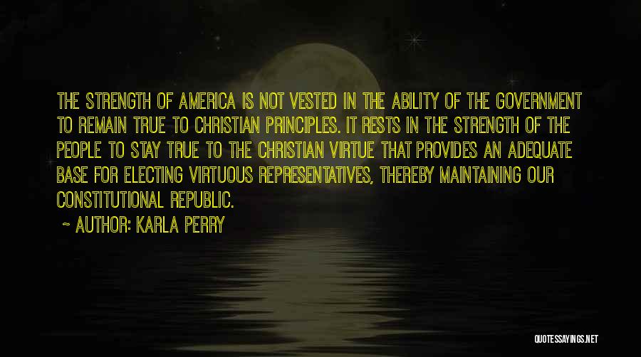 Karla Perry Quotes: The Strength Of America Is Not Vested In The Ability Of The Government To Remain True To Christian Principles. It