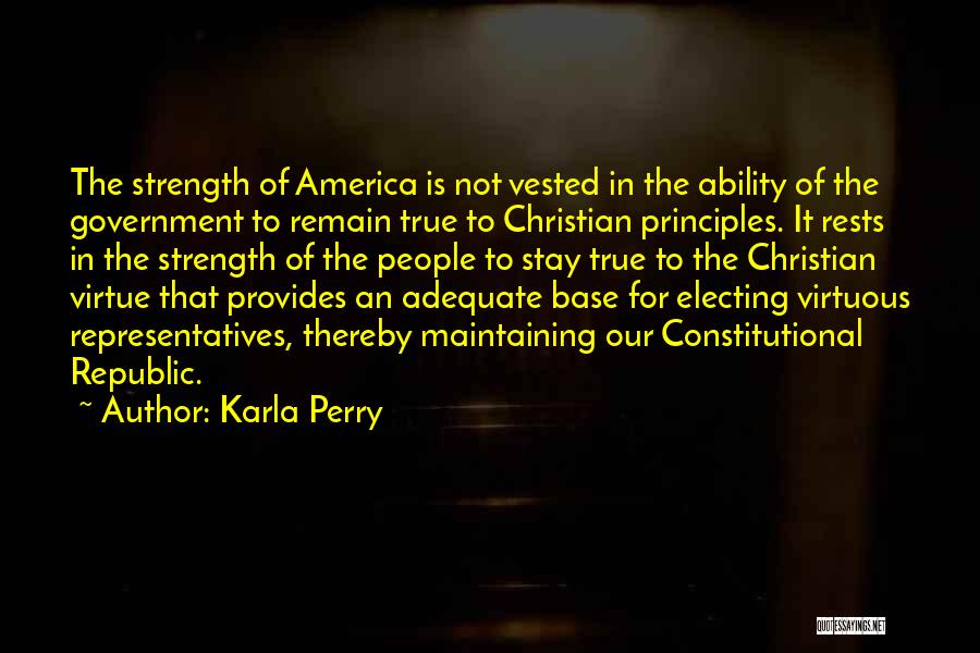 Karla Perry Quotes: The Strength Of America Is Not Vested In The Ability Of The Government To Remain True To Christian Principles. It