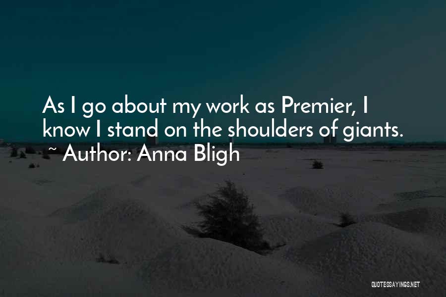 Anna Bligh Quotes: As I Go About My Work As Premier, I Know I Stand On The Shoulders Of Giants.