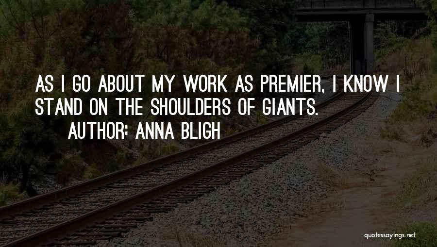Anna Bligh Quotes: As I Go About My Work As Premier, I Know I Stand On The Shoulders Of Giants.