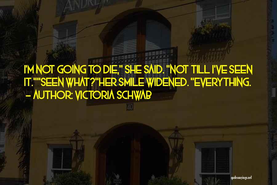 Victoria Schwab Quotes: I'm Not Going To Die, She Said. Not Till I've Seen It.seen What?her Smile Widened. Everything.