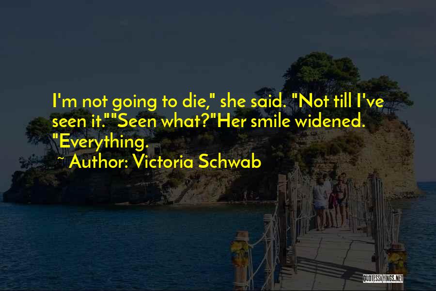Victoria Schwab Quotes: I'm Not Going To Die, She Said. Not Till I've Seen It.seen What?her Smile Widened. Everything.