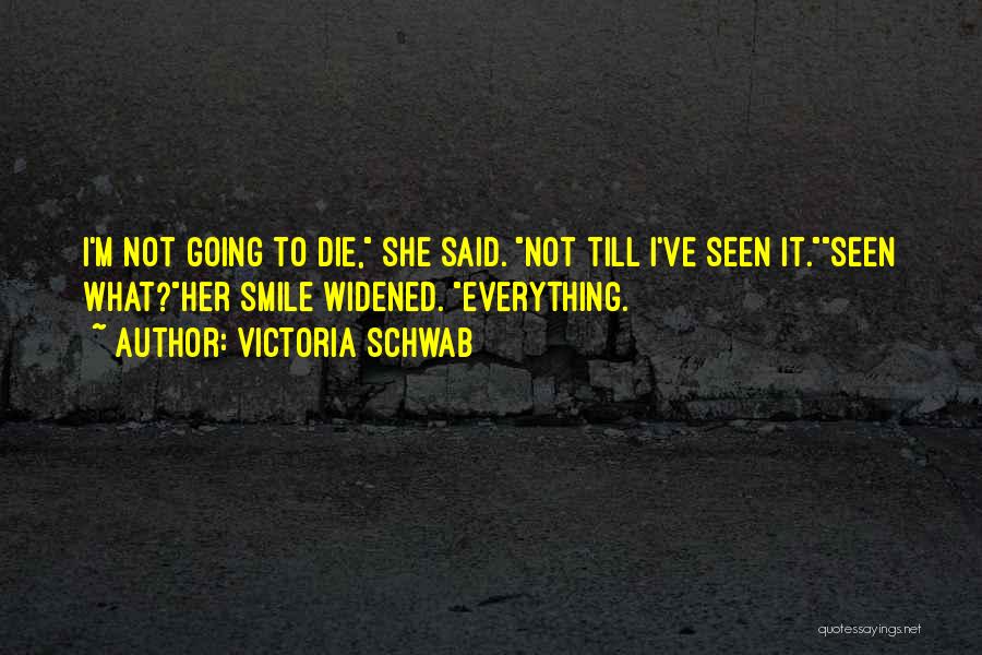 Victoria Schwab Quotes: I'm Not Going To Die, She Said. Not Till I've Seen It.seen What?her Smile Widened. Everything.