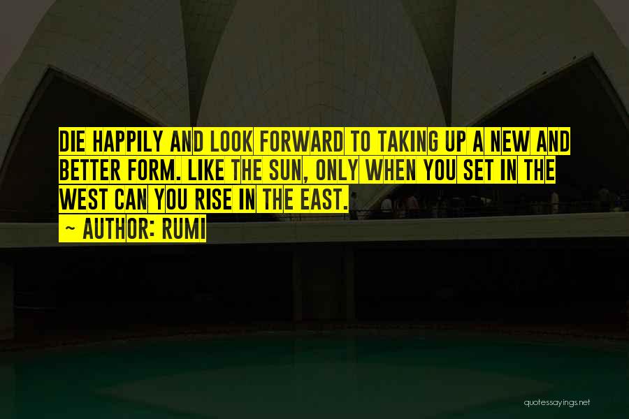 Rumi Quotes: Die Happily And Look Forward To Taking Up A New And Better Form. Like The Sun, Only When You Set