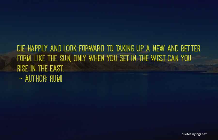 Rumi Quotes: Die Happily And Look Forward To Taking Up A New And Better Form. Like The Sun, Only When You Set