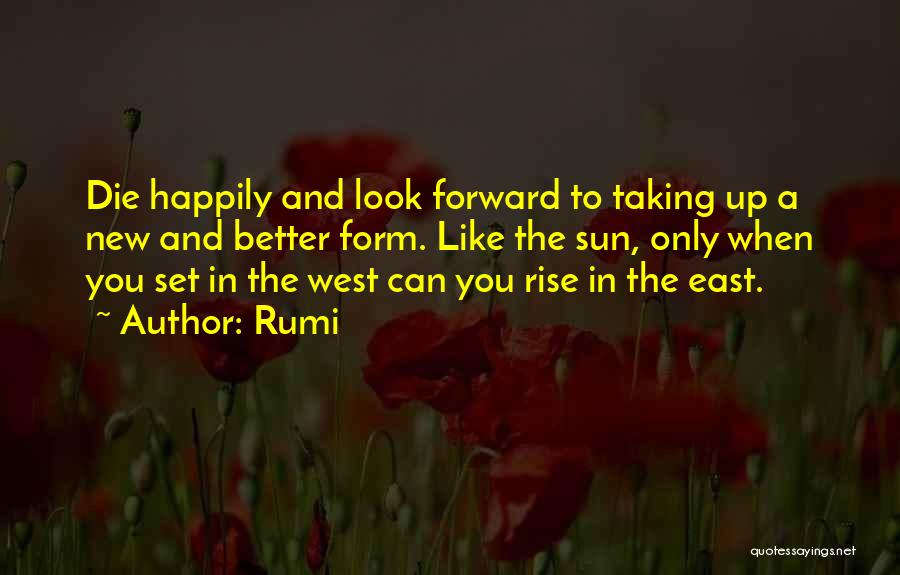 Rumi Quotes: Die Happily And Look Forward To Taking Up A New And Better Form. Like The Sun, Only When You Set