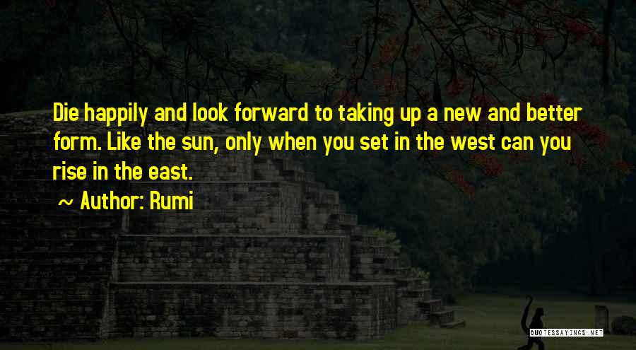 Rumi Quotes: Die Happily And Look Forward To Taking Up A New And Better Form. Like The Sun, Only When You Set