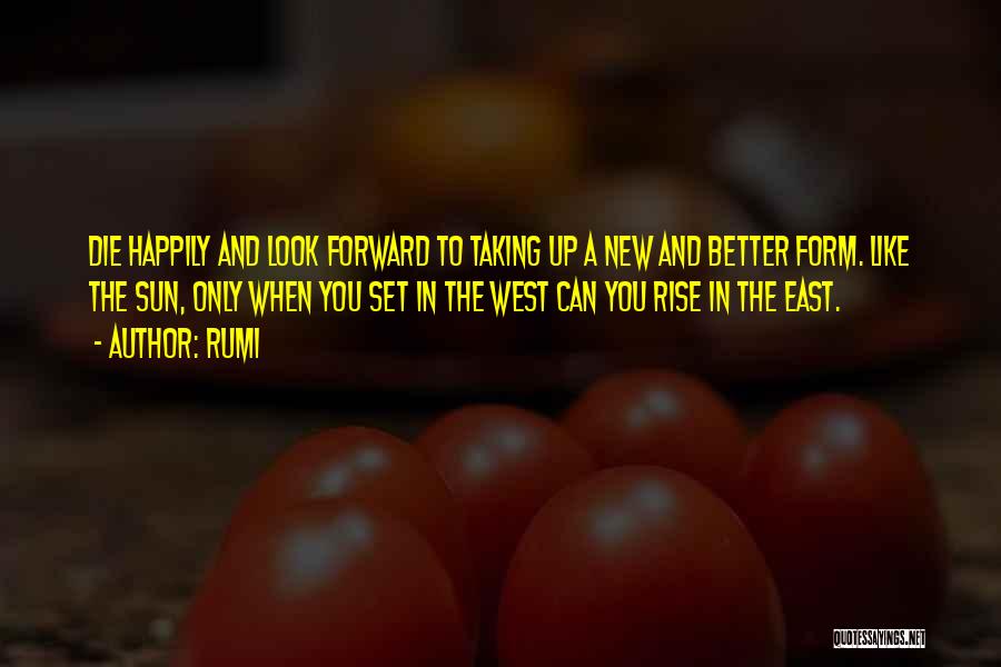 Rumi Quotes: Die Happily And Look Forward To Taking Up A New And Better Form. Like The Sun, Only When You Set