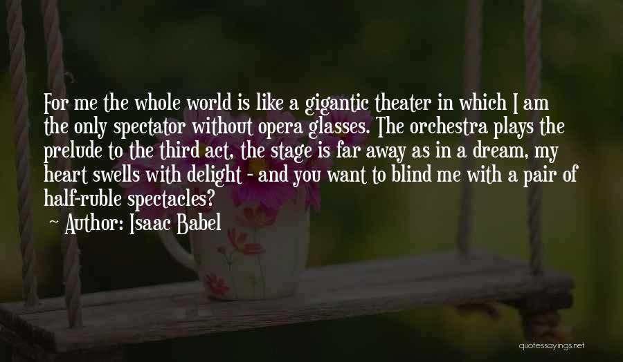Isaac Babel Quotes: For Me The Whole World Is Like A Gigantic Theater In Which I Am The Only Spectator Without Opera Glasses.