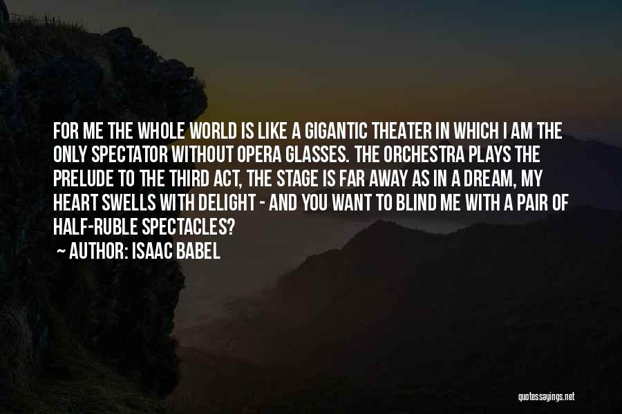 Isaac Babel Quotes: For Me The Whole World Is Like A Gigantic Theater In Which I Am The Only Spectator Without Opera Glasses.