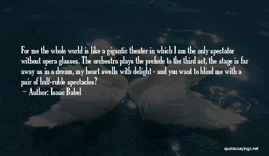 Isaac Babel Quotes: For Me The Whole World Is Like A Gigantic Theater In Which I Am The Only Spectator Without Opera Glasses.