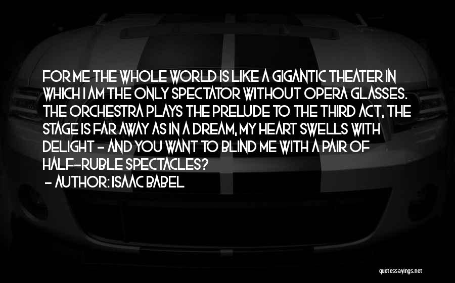 Isaac Babel Quotes: For Me The Whole World Is Like A Gigantic Theater In Which I Am The Only Spectator Without Opera Glasses.