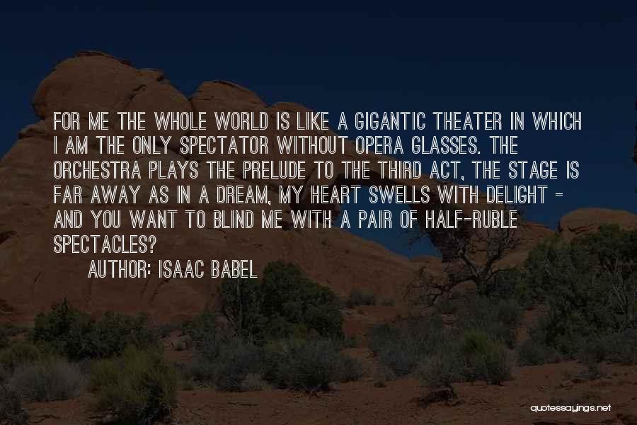 Isaac Babel Quotes: For Me The Whole World Is Like A Gigantic Theater In Which I Am The Only Spectator Without Opera Glasses.