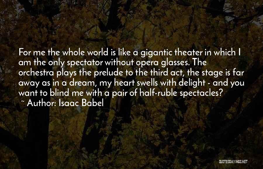 Isaac Babel Quotes: For Me The Whole World Is Like A Gigantic Theater In Which I Am The Only Spectator Without Opera Glasses.