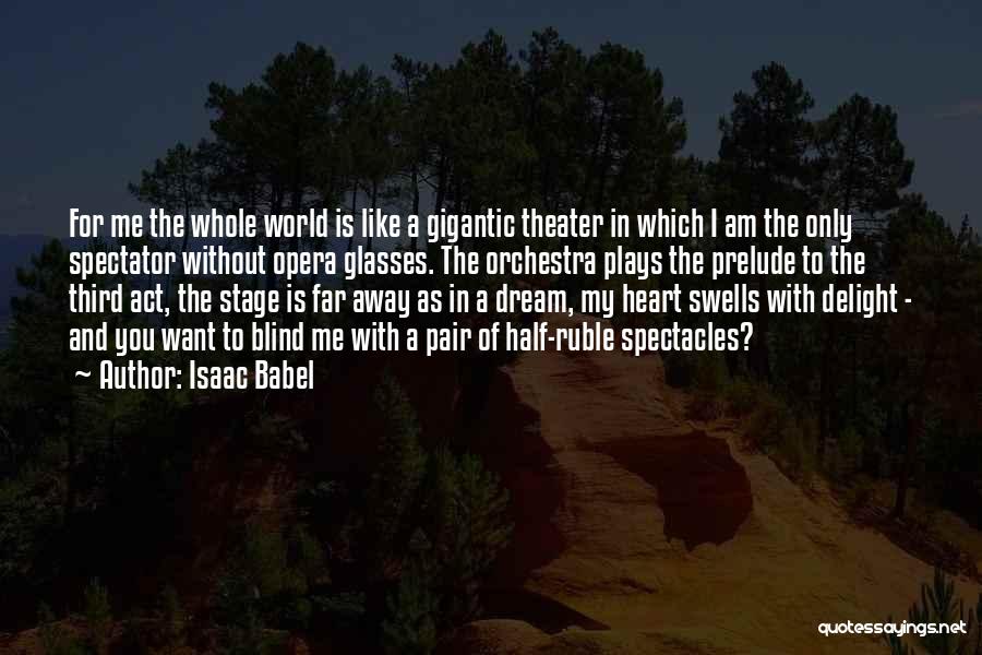 Isaac Babel Quotes: For Me The Whole World Is Like A Gigantic Theater In Which I Am The Only Spectator Without Opera Glasses.