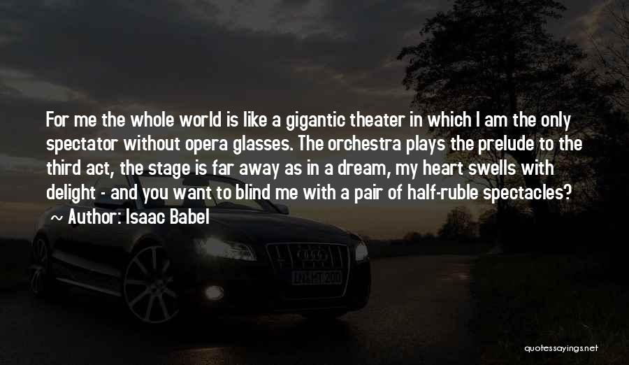 Isaac Babel Quotes: For Me The Whole World Is Like A Gigantic Theater In Which I Am The Only Spectator Without Opera Glasses.