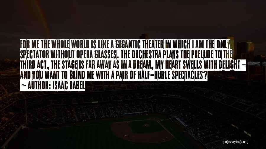 Isaac Babel Quotes: For Me The Whole World Is Like A Gigantic Theater In Which I Am The Only Spectator Without Opera Glasses.