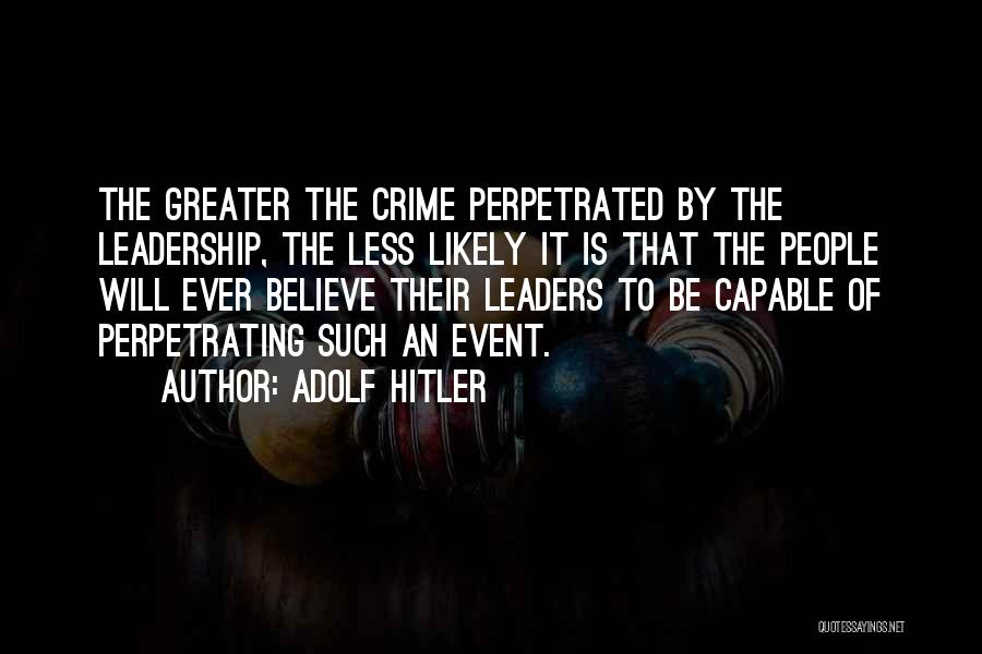 Adolf Hitler Quotes: The Greater The Crime Perpetrated By The Leadership, The Less Likely It Is That The People Will Ever Believe Their