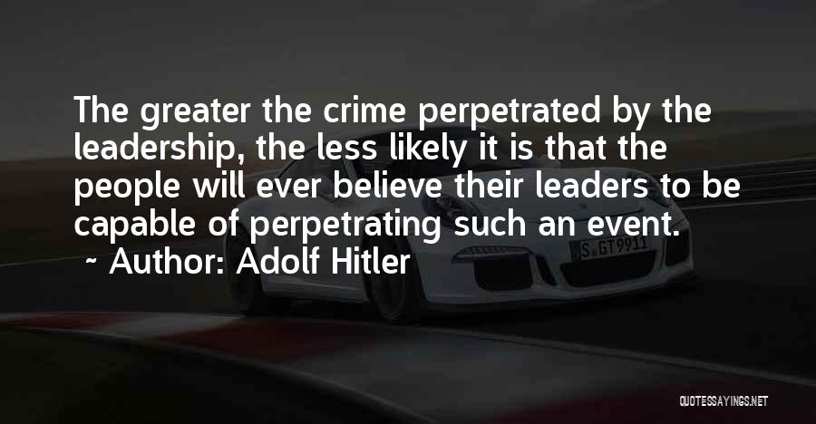 Adolf Hitler Quotes: The Greater The Crime Perpetrated By The Leadership, The Less Likely It Is That The People Will Ever Believe Their