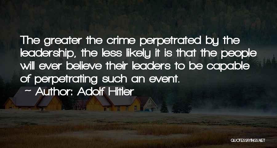 Adolf Hitler Quotes: The Greater The Crime Perpetrated By The Leadership, The Less Likely It Is That The People Will Ever Believe Their
