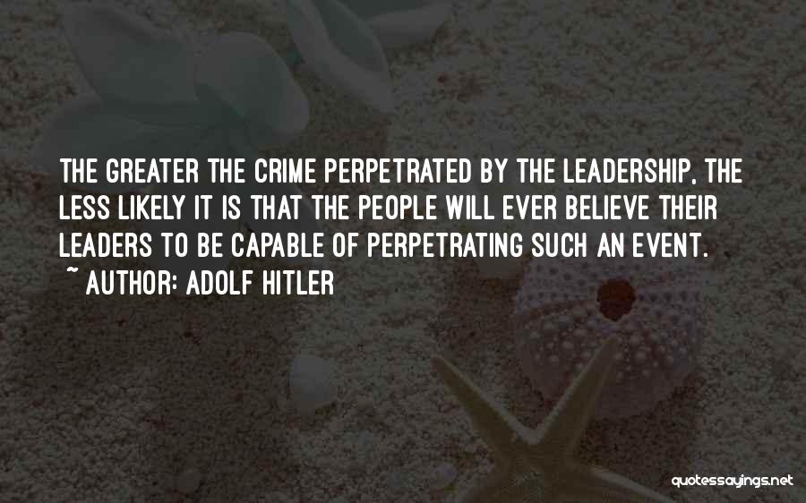 Adolf Hitler Quotes: The Greater The Crime Perpetrated By The Leadership, The Less Likely It Is That The People Will Ever Believe Their