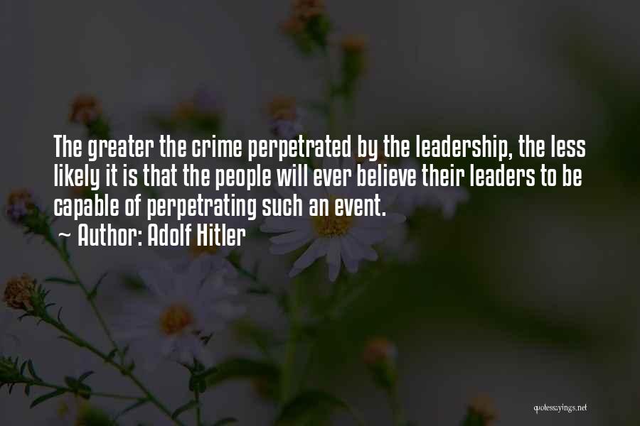Adolf Hitler Quotes: The Greater The Crime Perpetrated By The Leadership, The Less Likely It Is That The People Will Ever Believe Their