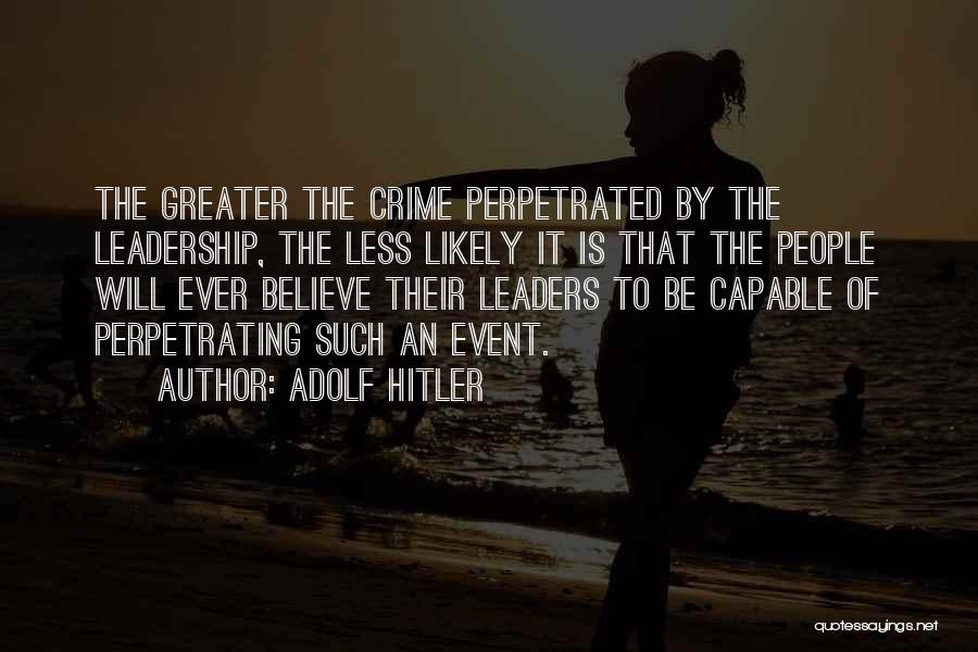 Adolf Hitler Quotes: The Greater The Crime Perpetrated By The Leadership, The Less Likely It Is That The People Will Ever Believe Their