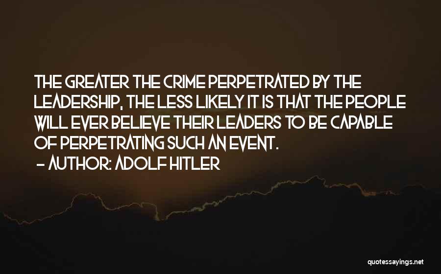 Adolf Hitler Quotes: The Greater The Crime Perpetrated By The Leadership, The Less Likely It Is That The People Will Ever Believe Their