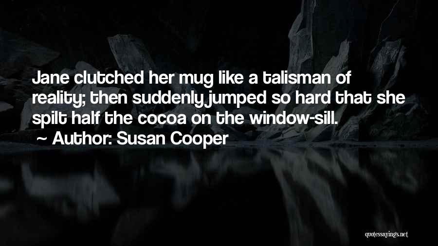 Susan Cooper Quotes: Jane Clutched Her Mug Like A Talisman Of Reality; Then Suddenly Jumped So Hard That She Spilt Half The Cocoa