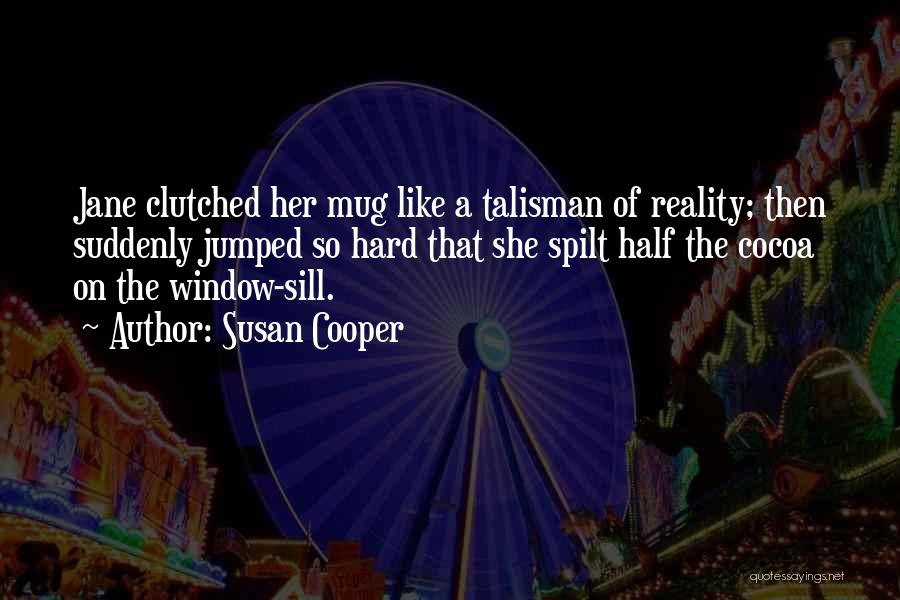 Susan Cooper Quotes: Jane Clutched Her Mug Like A Talisman Of Reality; Then Suddenly Jumped So Hard That She Spilt Half The Cocoa