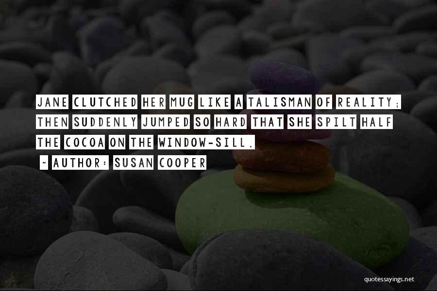 Susan Cooper Quotes: Jane Clutched Her Mug Like A Talisman Of Reality; Then Suddenly Jumped So Hard That She Spilt Half The Cocoa