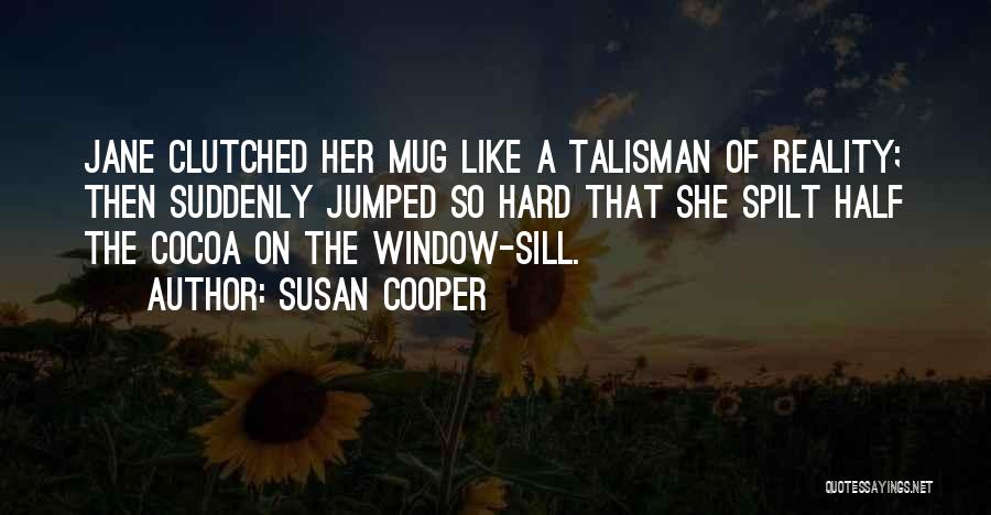 Susan Cooper Quotes: Jane Clutched Her Mug Like A Talisman Of Reality; Then Suddenly Jumped So Hard That She Spilt Half The Cocoa